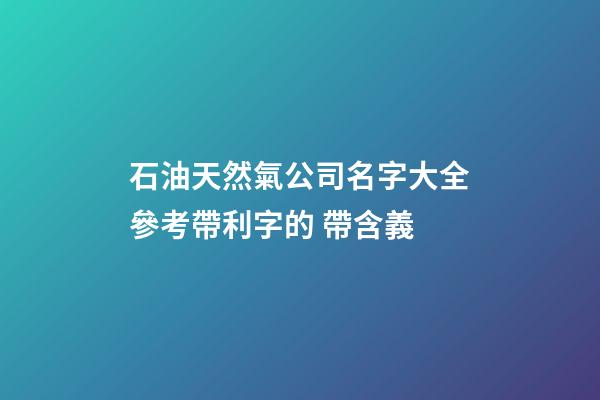 石油天然氣公司名字大全參考帶利字的 帶含義-第1張-公司起名-玄機派